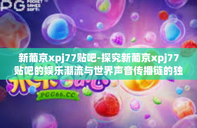 新葡京xpj77贴吧-探究新葡京xpj77贴吧的娱乐潮流与世界声音传播链的独特优势。透过它所呈现的文化视角看数字时代的网络文化演变。新葡京xpj77贴吧 新葡京xpj77贴吧-探究新葡京xpj77贴吧的娱乐潮流与世界声音传播链的独特优势。透过它所呈现的文化视角看数字时代的网络文化演变。新葡京xpj77贴吧