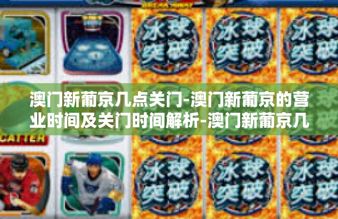 澳门新葡京几点关门-澳门新葡京的营业时间及关门时间解析-澳门新葡京几点关门 澳门新葡京几点关门-澳门新葡京的营业时间及关门时间解析-澳门新葡京几点关门
