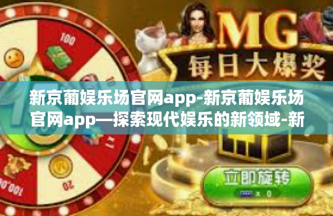 新京葡娱乐场官网app-新京葡娱乐场官网app—探索现代娱乐的新领域-新京葡娱乐场官网app 新京葡娱乐场官网app-新京葡娱乐场官网app—探索现代娱乐的新领域-新京葡娱乐场官网app