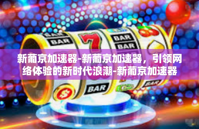 新葡京加速器-新葡京加速器，引领网络体验的新时代浪潮-新葡京加速器