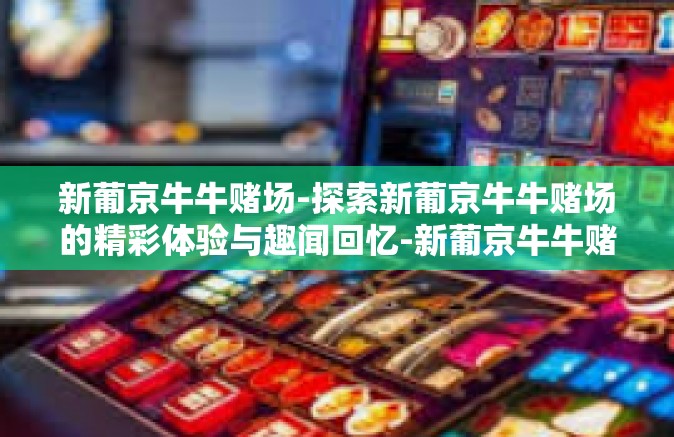 新葡京牛牛赌场-探索新葡京牛牛赌场的精彩体验与趣闻回忆-新葡京牛牛赌场