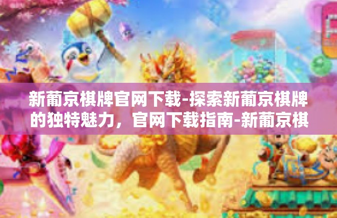 新葡京棋牌官网下载-探索新葡京棋牌的独特魅力,官网下载指南-新葡京棋牌官网下载 新葡京棋牌官网下载-探索新葡京棋牌的独特魅力,官网下载指南-新葡京棋牌官网下载