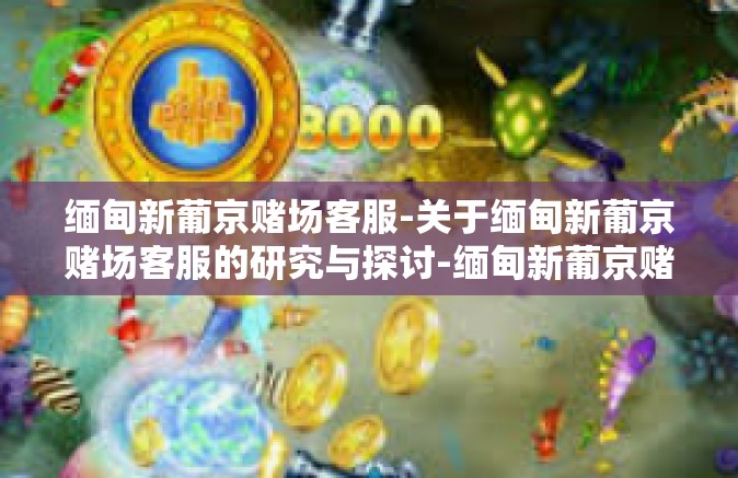 缅甸新葡京赌场客服-关于缅甸新葡京赌场客服的研究与探讨-缅甸新葡京赌场客服