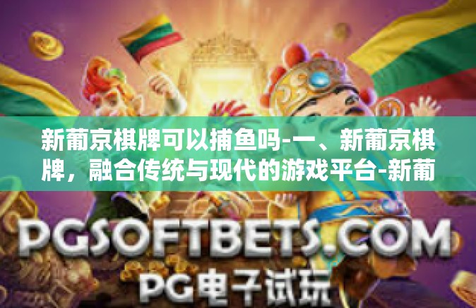 新葡京棋牌可以捕鱼吗-一、新葡京棋牌，融合传统与现代的游戏平台-新葡京棋牌可以捕鱼吗