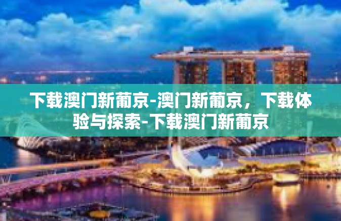 下载澳门新葡京-澳门新葡京,下载体验与探索-下载澳门新葡京 下载澳门新葡京-澳门新葡京,下载体验与探索-下载澳门新葡京