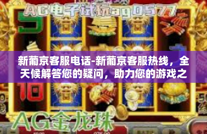 新葡京客服电话-新葡京客服热线，全天候解答您的疑问，助力您的游戏之旅-新葡京客服电话