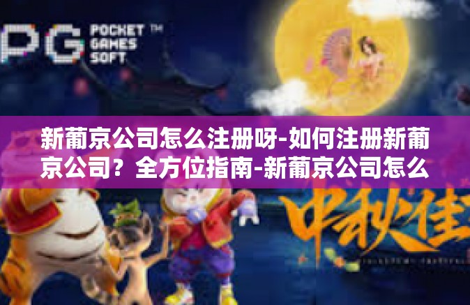 新葡京公司怎么注册呀-如何注册新葡京公司?全方位指南-新葡京公司怎么注册呀 新葡京公司怎么注册呀-如何注册新葡京公司?全方位指南-新葡京公司怎么注册呀