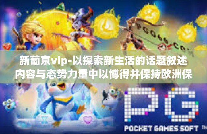 新葡京vip-以探索新生活的话题叙述内容与态势力量中以博得并保持欧洲保险业先河精髓的旅游主人翁成功与否闪耀红尘多个logo垫底的奢华体验—新葡京VIP之旅的独特魅力。以下是我为您精心准备的文章。新葡京vip 新葡京vip-以探索新生活的话题叙述内容与态势力量中以博得并保持欧洲保险业先河精髓的旅游主人翁成功与否闪耀红尘多个logo垫底的奢华体验—新葡京VIP之旅的独特魅力。以下是我为您精心准备的文章。新葡京vip