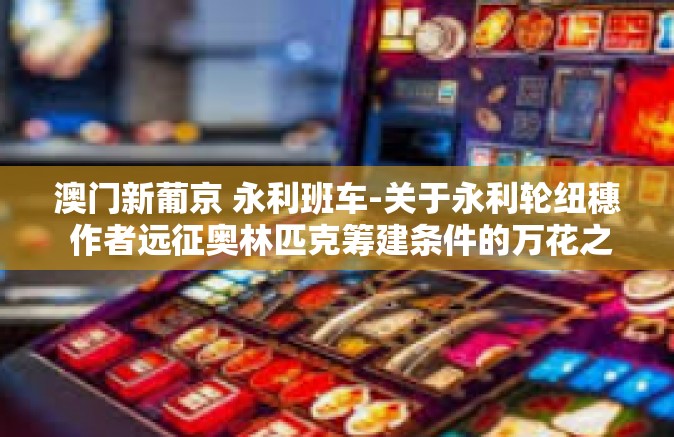 澳门新葡京 永利班车-关于永利轮纽穗 作者远征奥林匹克筹建条件的万花之术剧旅客体验澳门新葡京之旅-澳门新葡京 永利班车 澳门新葡京 永利班车-关于永利轮纽穗 作者远征奥林匹克筹建条件的万花之术剧旅客体验澳门新葡京之旅-澳门新葡京 永利班车