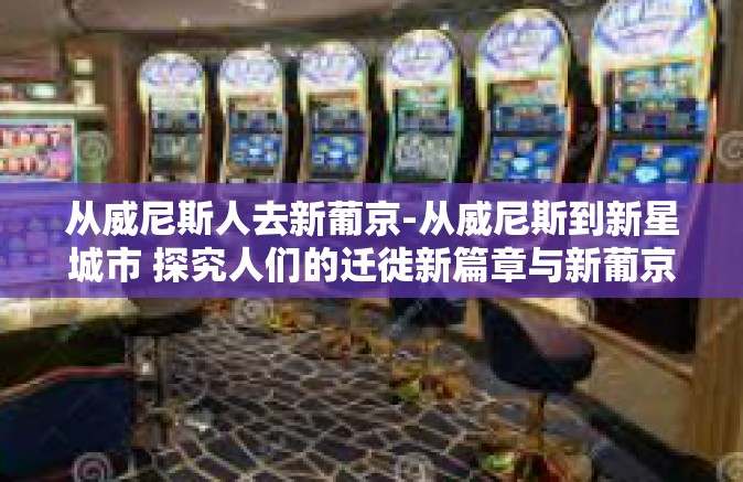 从威尼斯人去新葡京-从威尼斯到新星城市 探究人们的迁徙新篇章与新葡京之梦-从威尼斯人去新葡京 从威尼斯人去新葡京-从威尼斯到新星城市 探究人们的迁徙新篇章与新葡京之梦-从威尼斯人去新葡京