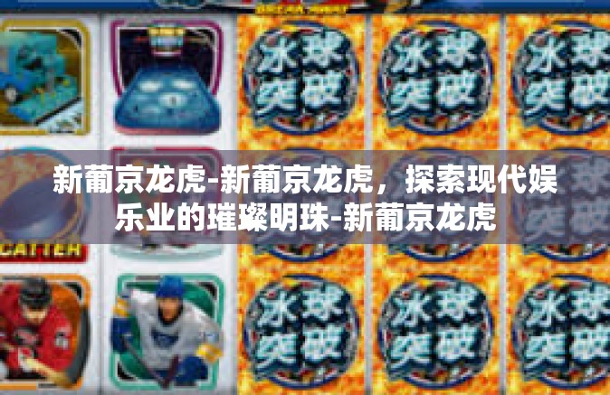 新葡京龙虎-新葡京龙虎,探索现代娱乐业的璀璨明珠-新葡京龙虎 新葡京龙虎-新葡京龙虎,探索现代娱乐业的璀璨明珠-新葡京龙虎
