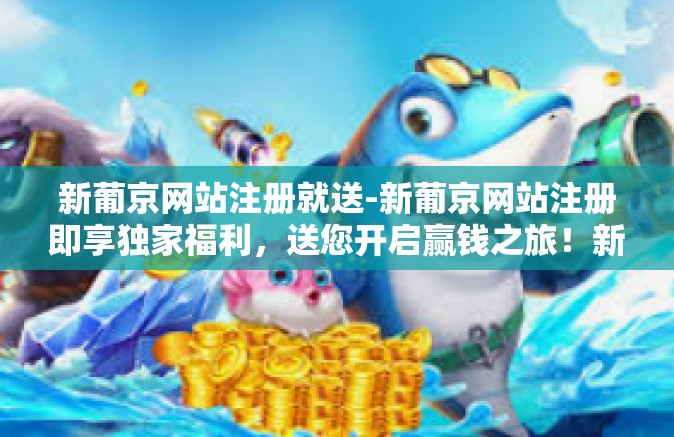 新葡京网站注册就送-新葡京网站注册即享独家福利，送您开启赢钱之旅！新葡京网站注册就送