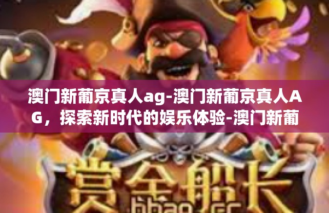 澳门新葡京真人ag-澳门新葡京真人AG,探索新时代的娱乐体验-澳门新葡京真人ag 澳门新葡京真人ag-澳门新葡京真人AG,探索新时代的娱乐体验-澳门新葡京真人ag