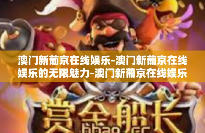 澳门新葡京在线娱乐-澳门新葡京在线娱乐的无限魅力-澳门新葡京在线娱乐