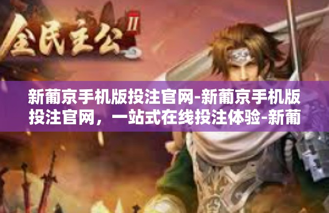 新葡京手机版投注官网-新葡京手机版投注官网，一站式在线投注体验-新葡京手机版投注官网