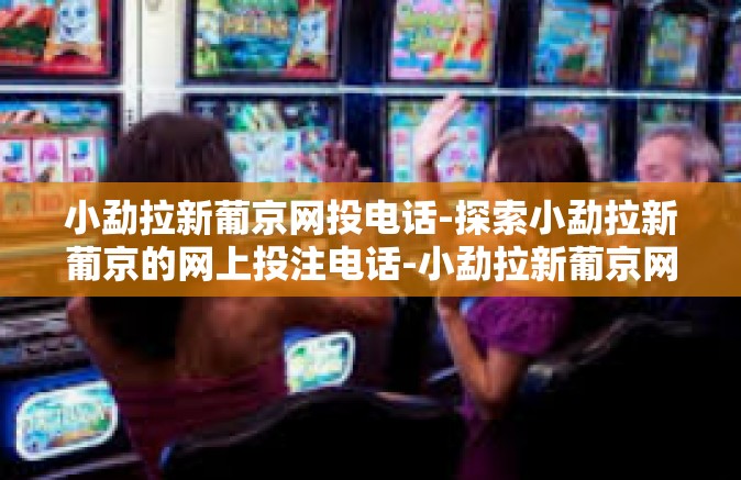 小勐拉新葡京网投电话-探索小勐拉新葡京的网上投注电话-小勐拉新葡京网投电话
