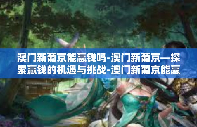 澳门新葡京能赢钱吗-澳门新葡京—探索赢钱的机遇与挑战-澳门新葡京能赢钱吗