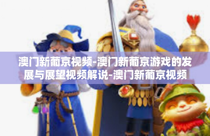 澳门新葡京视频-澳门新葡京游戏的发展与展望视频解说-澳门新葡京视频