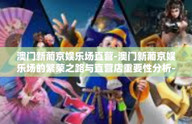 澳门新葡京娱乐场直营-澳门新葡京娱乐场的繁荣之路与直营店重要性分析-澳门新葡京娱乐场直营