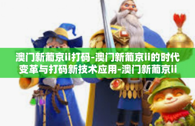 澳门新葡京ii打码-澳门新葡京ii的时代变革与打码新技术应用-澳门新葡京ii打码