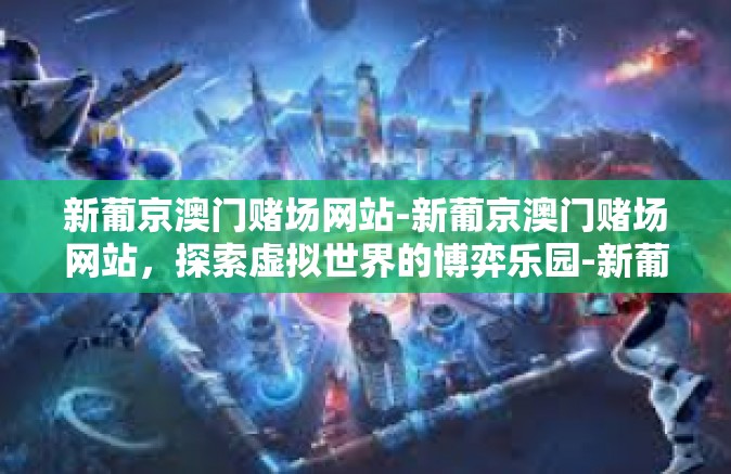 新葡京澳门赌场网站-新葡京澳门赌场网站,探索虚拟世界的博弈乐园-新葡京澳门赌场网站 新葡京澳门赌场网站-新葡京澳门赌场网站,探索虚拟世界的博弈乐园-新葡京澳门赌场网站