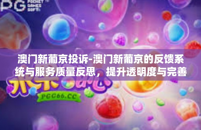 澳门新葡京投诉-澳门新葡京的反馈系统与服务质量反思,提升透明度与完善解决问题渠道-澳门新葡京投诉 澳门新葡京投诉-澳门新葡京的反馈系统与服务质量反思,提升透明度与完善解决问题渠道-澳门新葡京投诉