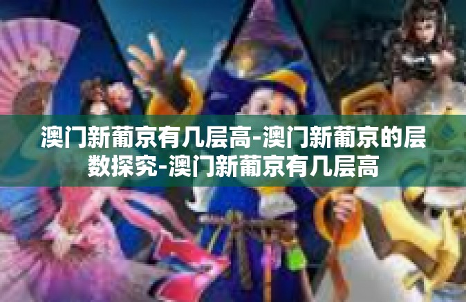 澳门新葡京有几层高-澳门新葡京的层数探究-澳门新葡京有几层高 澳门新葡京有几层高-澳门新葡京的层数探究-澳门新葡京有几层高