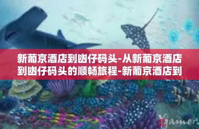 新葡京酒店到凼仔码头-从新葡京酒店到凼仔码头的顺畅旅程-新葡京酒店到凼仔码头 新葡京酒店到凼仔码头-从新葡京酒店到凼仔码头的顺畅旅程-新葡京酒店到凼仔码头