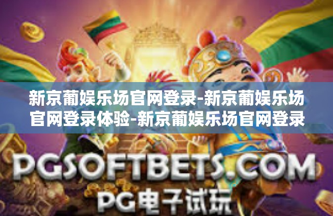 新京葡娱乐场官网登录-新京葡娱乐场官网登录体验-新京葡娱乐场官网登录 新京葡娱乐场官网登录-新京葡娱乐场官网登录体验-新京葡娱乐场官网登录