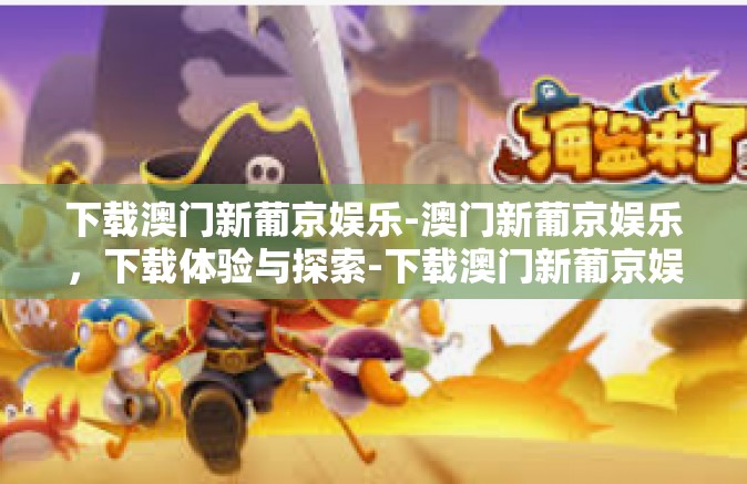 下载澳门新葡京娱乐-澳门新葡京娱乐，下载体验与探索-下载澳门新葡京娱乐