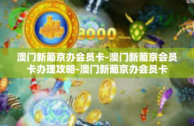 澳门新葡京办会员卡-澳门新葡京会员卡办理攻略-澳门新葡京办会员卡