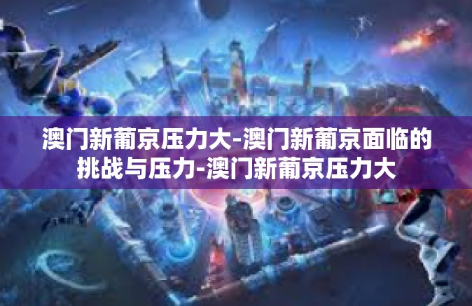 澳门新葡京压力大-澳门新葡京面临的挑战与压力-澳门新葡京压力大 澳门新葡京压力大-澳门新葡京面临的挑战与压力-澳门新葡京压力大