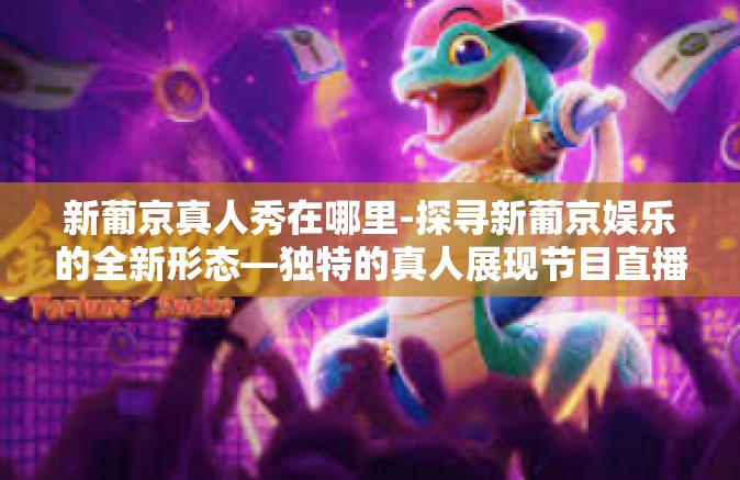 新葡京真人秀在哪里-探寻新葡京娱乐的全新形态—独特的真人展现节目直播与揭秘它的演出舞台之旅-新葡京真人秀在哪里