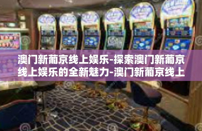 澳门新葡京线上娱乐-探索澳门新葡京线上娱乐的全新魅力-澳门新葡京线上娱乐