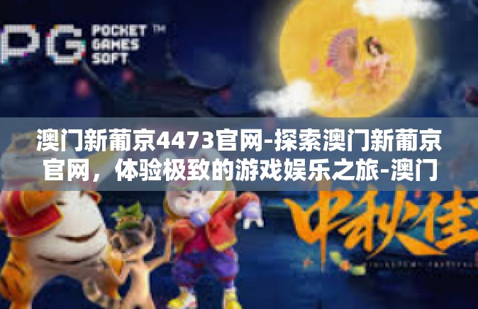 澳门新葡京4473官网-探索澳门新葡京官网，体验极致的游戏娱乐之旅-澳门新葡京4473官网