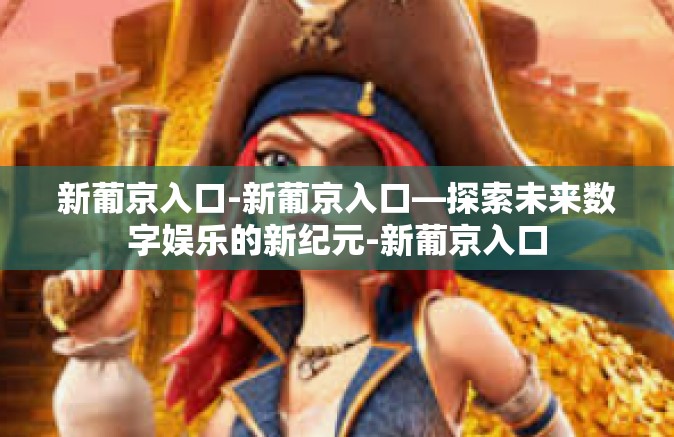 新葡京入口-新葡京入口—探索未来数字娱乐的新纪元-新葡京入口 新葡京入口-新葡京入口—探索未来数字娱乐的新纪元-新葡京入口