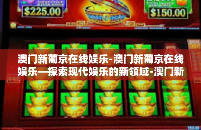 澳门新葡京在线娱乐-澳门新葡京在线娱乐—探索现代娱乐的新领域-澳门新葡京在线娱乐 澳门新葡京在线娱乐-澳门新葡京在线娱乐—探索现代娱乐的新领域-澳门新葡京在线娱乐
