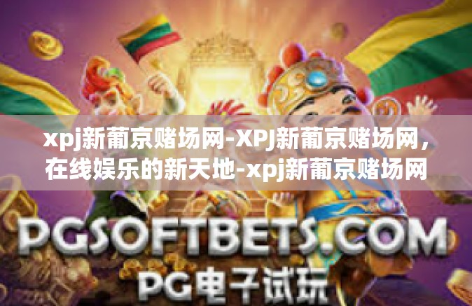xpj新葡京赌场网-XPJ新葡京赌场网,在线娱乐的新天地-xpj新葡京赌场网 xpj新葡京赌场网-XPJ新葡京赌场网,在线娱乐的新天地-xpj新葡京赌场网