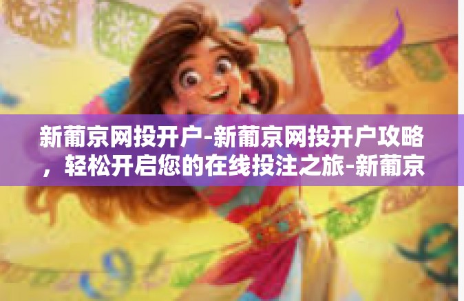 新葡京网投开户-新葡京网投开户攻略,轻松开启您的在线投注之旅-新葡京网投开户 新葡京网投开户-新葡京网投开户攻略,轻松开启您的在线投注之旅-新葡京网投开户