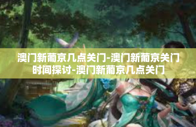 澳门新葡京几点关门-澳门新葡京关门时间探讨-澳门新葡京几点关门 澳门新葡京几点关门-澳门新葡京关门时间探讨-澳门新葡京几点关门