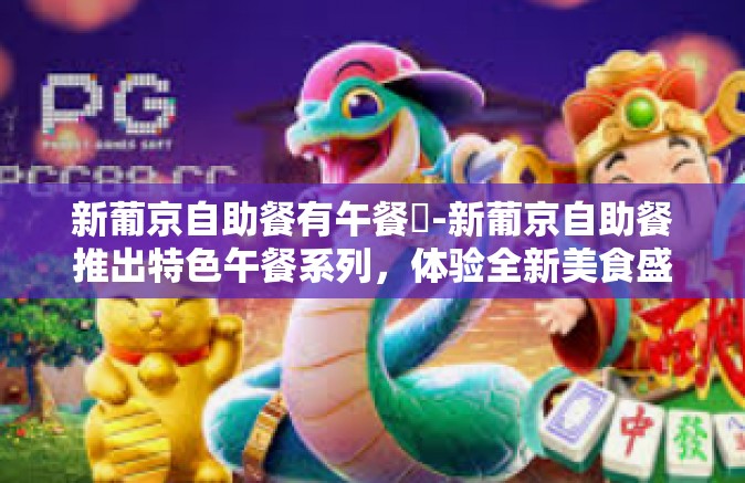 新葡京自助餐有午餐嗎-新葡京自助餐推出特色午餐系列,体验全新美食盛宴-新葡京自助餐有午餐嗎 新葡京自助餐有午餐嗎-新葡京自助餐推出特色午餐系列,体验全新美食盛宴-新葡京自助餐有午餐嗎