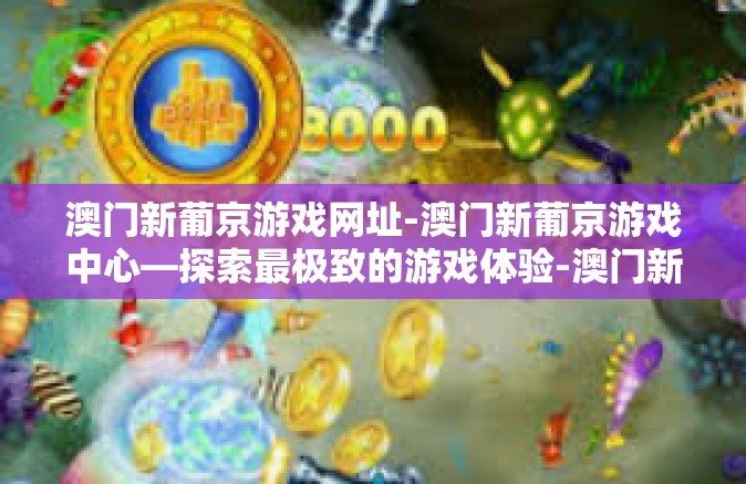 澳门新葡京游戏网址-澳门新葡京游戏中心—探索最极致的游戏体验-澳门新葡京游戏网址