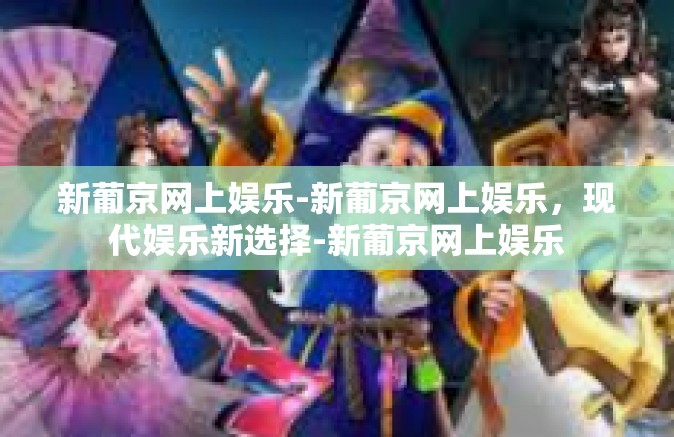 新葡京网上娱乐-新葡京网上娱乐，现代娱乐新选择-新葡京网上娱乐