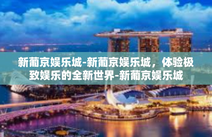 新葡京娱乐城-新葡京娱乐城,体验极致娱乐的全新世界-新葡京娱乐城 新葡京娱乐城-新葡京娱乐城,体验极致娱乐的全新世界-新葡京娱乐城