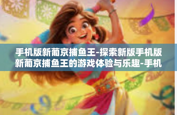 手机版新葡京捕鱼王-探索新版手机版新葡京捕鱼王的游戏体验与乐趣-手机版新葡京捕鱼王