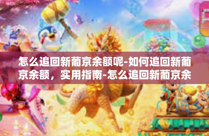 怎么追回新葡京余额呢-如何追回新葡京余额，实用指南-怎么追回新葡京余额呢