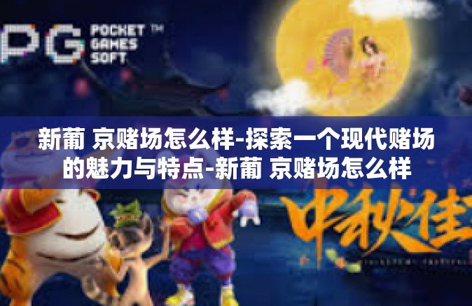 新葡 京赌场怎么样-探索一个现代赌场的魅力与特点-新葡 京赌场怎么样 新葡 京赌场怎么样-探索一个现代赌场的魅力与特点-新葡 京赌场怎么样