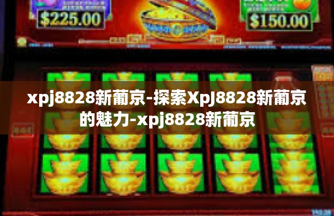 xpj8828新葡京-探索XpJ8828新葡京的魅力-xpj8828新葡京