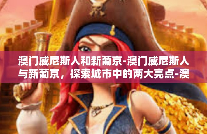 澳门威尼斯人和新葡京-澳门威尼斯人与新葡京，探索城市中的两大亮点-澳门威尼斯人和新葡京