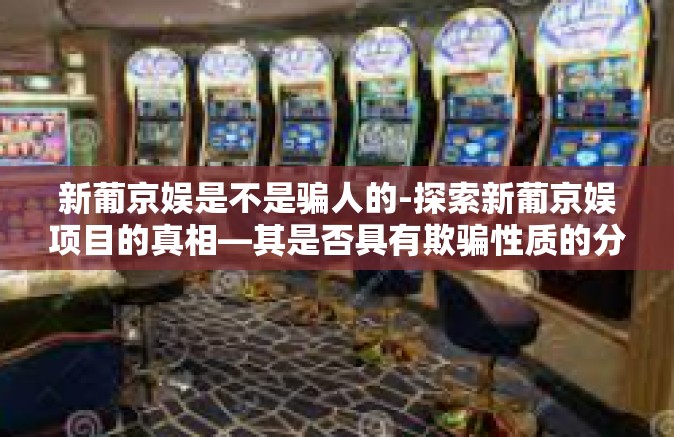 新葡京娱是不是骗人的-探索新葡京娱项目的真相—其是否具有欺骗性质的分析与揭示-新葡京娱是不是骗人的
